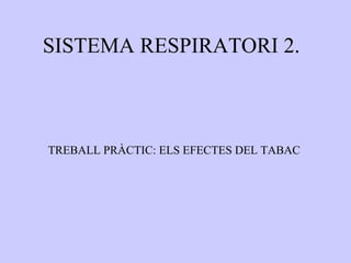 SISTEMA RESPIRATORI 2.
TREBALL PRÀCTIC: ELS EFECTES DEL TABAC
 
