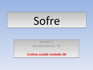 Sofre Símbol: S Nombre atòmic: 16 Cristina Lisalde Carballo 3B 