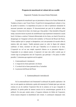 Les festes patronals de Teulada i la Processó del Rosari del Pessic de Irene Buigues Sapena està
subjecta a una llicència de Reconeixement-NoComercial 3.0 Espanya de Creative Commons
23
qui participa, i en quina època es formalitza. Aporta informació sobre la
vestimenta i les festes a la Guerra Civil.
13) Versos arreplegats a Maria Mengual Benito (1922 – 2000). Cançó configurada
per 5 versos, que fan referència explícita a la Processó del Rosari del Pessic.
Aglutina ben bé tots els subjectes participants de la festa: el poble, el rector i
l’ajuntament. Per una altra banda, trobem una referència clara a la festa del
rosari del pessic, i també parla de l’objecte de celebració: sant Vicent Ferrer. És
un cant a la rememoració religiosa i un cant a l’hospitalitat del poble teuladí.
14) La baixada o trasllat de sant Vicent Ferrer. És el resultat del procés de
formalització que ha sofert el ritual, el resultat de la seua evolució.
15) La Processó de sant Vicent Ferrer. Actualment és l’element religiós central de la
festa. És la processó més formal per excel·lència, oposada clarament al que era
la Processó del Rosari del Pessic.
16) Fotografies diverses de les festes. Fotografies conservades a l’Arxiu Municipal
de Teulada. Les fotografies són: Retrats que es realitzava la gent a les festes,
fotografia de la banda de música, fotografia del 1940 a la Plaça l’Església,
fotografia del 1970 de la primera presentació de la regina de festes...
17) Llibres de festes del 1955 fins al 2013. Imprescindibles per a entendre l’evolució
de la festa.
18) Cartells anunciadors de festes.
Els models de fitxa de catalogació aniran variant en funció de la naturalesa de l’objecte
catalogat (moble, immoble o immaterial). En cas de catalogar entrevistes orals a
l’entrevistat se li ha de proporcionar un document amb les condicions d’ús de
l’enregistrament, i si així ho sol·licitara una còpia de la gravació. Per tal de registrar les
entrevistes proposades al llistat d’inventari, proposem este model de fitxa d’inventari:
 