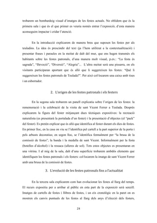 Les festes patronals de Teulada i la Processó del Rosari del Pessic de Irene Buigues Sapena està
subjecta a una llicència de Reconeixement-NoComercial 3.0 Espanya de Creative Commons
24
FITXA DE CATALOGACIÓ: MEMÒRIA ORAL
IDENTIFICACIÓ DE LA PERSONA ENTREVISTADA
Nom Jaume Cognoms Ivars Ronda
Malnom Jaume “El Barber”
Data de naixement 1941 Lloc de naixement Teulada
Data de defunció No Lloc de residència Teulada
Anys 72 Sexe M / F
DADES DE L’ENTREVISTA
Data 3-06-2013 Lloc de realització
Ecomuseu
l’Almàssera. Av.
Santa Caterina, 30
Teulada
Entrevistador Irene Buigues Suport enregistrament Audio Amr
Idioma Valencià Durada
E-1.1 : 7:33h
E-1.2: 5:21h
Total: 12:54h
Núm. Entrevistes
realitzades
2 Signatura
E-1.1.
E-1.2.
FÓRMULES DE TRANSMISSIÓ
Procedència del saber Mare
Transmissió Pares/Fills Iaios/nets Altres
Mode de transmissió Transmissió oral
DADES DEL CONTINGUT DE L’ENTREVISTA
Àmbit Les festes de Teulada
Resum
Jaume ens conta que és la Processó del Rosari del Pessic, una processó sense ciri que
es feia el diumenge abans de sant Vicent, on es baixava la imatge de sant Vicent i la
Mare de Déu del Rosari. La gent anava en grup i els homes aprofitaven per pessigar les
anques de les xicones. Hi havia música i hi participava la banda. Jaume ens diu que
 