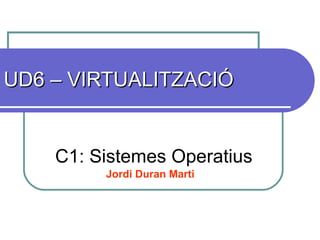 UD6 – VIRTUALITZACIÓ C1: Sistemes Operatius Jordi Duran Marti 