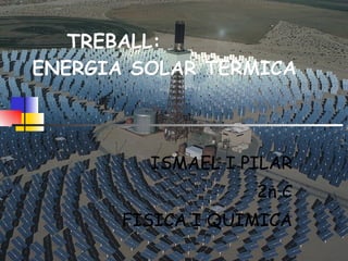 TREBALL: ENERGIA SOLAR TERMICA ISMAEL I PILAR 2n C FISICA I QUIMICA 