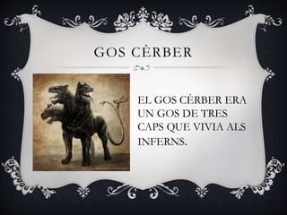GOS CÈRBER
EL GOS CÈRBER ERA
UN GOS DE TRES
CAPS QUE VIVIA ALS
INFERNS.
 