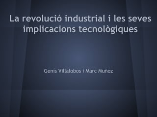 La revolució industrial i les seves
   implicacions tecnològiques



        Genís Villalobos i Marc Muñoz
 