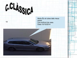 Motiu:És el cotxe dels meus 
pares. 
Lloc:enfront de casa. 
Data:15/10/2014 
14 
 