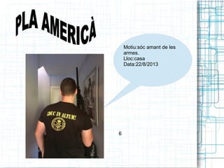 Motiu:sóc amant de les 
armes. 
Lloc:casa 
Data:22/8/2013 
6 
 