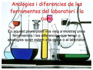 Analogies i diferencies de les ferramentes del laboratori i la cuina En aquest powerpoint vos vaig a mostrar unes ferramentes i les diferencies que tenen o analogies quan estem a la cuina o al laboratori 