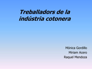 Treballadors de la
indústria cotonera



                Mónica Gordillo
                  Miriam Acero
               Raquel Mendoza
 