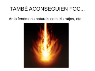 TAMBÉ ACONSEGUIEN FOC...
Amb fenòmens naturals com els ratjos, etc.
 