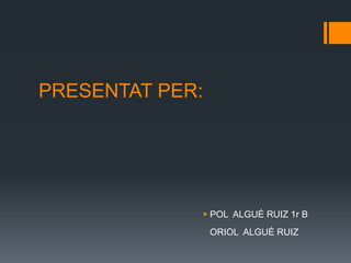 PRESENTAT PER:
 POL ALGUÉ RUIZ 1r B
ORIOL ALGUÉ RUIZ
 