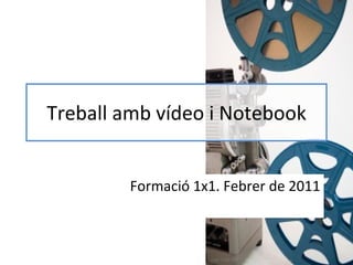 Treball amb vídeo i Notebook Formació 1x1. Febrer de 2011 