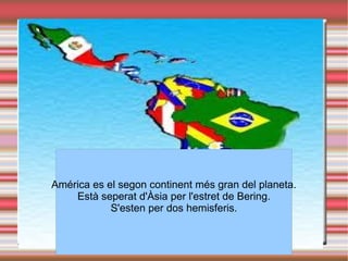 América es el segon continent més gran del planeta. Està seperat d'Àsia per l'estret de Bering. S'esten per dos hemisferis. 