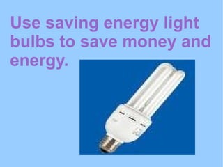 Use saving energy light bulbs to save money and energy. 
