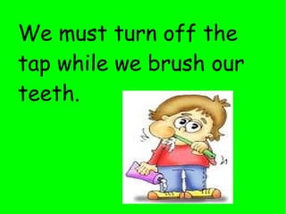 We must turn off the tap while we brush our teeth. 