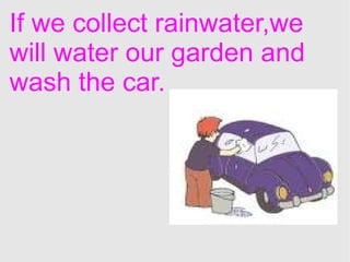 If we collect rainwater,we will water our garden and wash the car. 