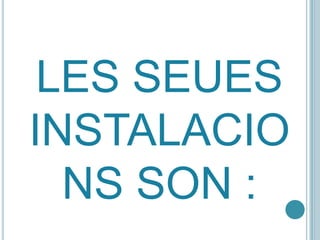 LES SEUES INSTALACIONS SON :