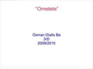 “Omelete”




Osman Diallo Ba
     3rD
  2009/2010
 