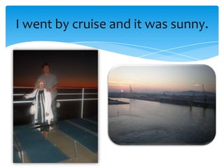 I went by cruise and it was sunny.
 