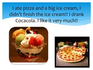 I ate pizza and a big ice cream, I
didn’t finish the ice cream!! I drank
   Cocacola. I like it very much!!
 