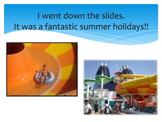 I went down the slides.
It was a fantastic summer holidays!!
 