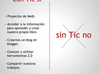Con Tic sí
- Proyectos de Medi.
- Acceder a la información
para aprender y crear
sin Tic no
nuestro propio libro
- Crearnos un blog en
blogger.
- Conocer y utilizar
herramientas 2.0
- Compartir nuestros
trabajos.