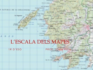 1 R D ’ E S O P R O F . J O A N P I Ñ A
L’ESCALA DELS MAPES
 