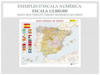 EXEMPLES D’ESCALA NUMÈRICA:
ESCALA 1:2.000.000
MAPA MOLT REDUÏT, PERMET REPRESENTAR PAÏSOS
 