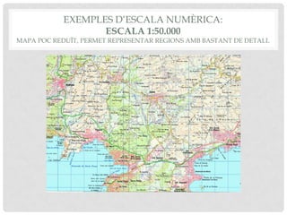 EXEMPLES D’ESCALA NUMÈRICA:
ESCALA 1:50.000
MAPA POC REDUÏT, PERMET REPRESENTAR REGIONS AMB BASTANT DE DETALL
 