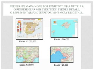 PER FER UN MAPA NO ES POT TENIR TOT. S’HA DE TRIAR:
O REPRESENTAR MÉS TERRITORI I PERDRE DETALL,
O REPRESENTAR POC TERRITORI AMB MOLT DE DETALL.
 