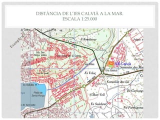 DISTÀNCIA DE L’IES CALVIÀ A LA MAR.
ESCALA 1:25.000
 