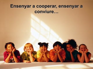 Ensenyar a cooperar, ensenyar aEnsenyar a cooperar, ensenyar a
conviure…conviure…
 