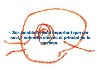 • Ser amable és més important que serSer amable és més important que ser
savi, i entendre això és el principi de lasavi, i entendre això és el principi de la
saviesa.saviesa.
 