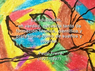 La educaciLa educación,ón,
en verdad, necesita tanto deen verdad, necesita tanto de
formación técnica, científica yformación técnica, científica y
profesional como de sueños yprofesional como de sueños y
utopías.utopías.
Paulo FreirePaulo Freire
(1921-1997)(1921-1997)
 