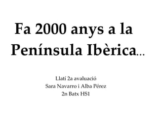 Fa 2000 anys a la  Península Ibèrica ...  Llatí 2a avaluació Sara Navarro i Alba Pérez 2n Batx HS1 