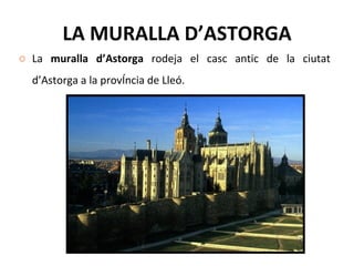 LA MURALLA D’ASTORGA La  muralla d’Astorga  rodeja el casc antic de la ciutat d’Astorga a la provÍncia de Lleó. 