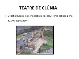 TEATRE DE CLÚNIA Situat a Burgos. Va ser excabat a la roca, i tenia cabuda per a 10.000 espectadors.  