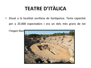 TEATRE D’ITÀLICA Situat a la localitat sevillana de Santiponce. Tenia capacitat per a 25.000 espectadors i era un dels més grans de tot l’Imperi Romà .  