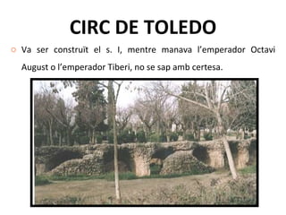 CIRC DE TOLEDO Va ser construït el s. I, mentre manava l’emperador Octavi August o l’emperador Tiberi, no se sap amb certesa. 