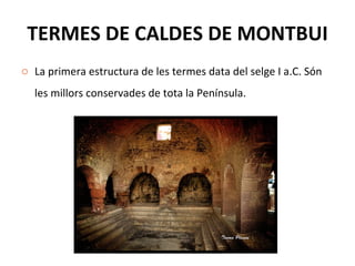 TERMES DE CALDES DE MONTBUI La primera estructura de les termes data del selge I a.C. Són les millors conservades de tota la Península.  