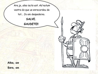 Ara ja,  alea iacta est.   Ad nutum   vostra és que us enrecordeu de tot… Jo em despedeixo.  SALVE.  GAUDETE!!  Alba,  -ae  Sara,  -ae .  