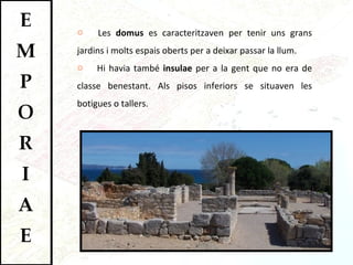 Les  domus  es caracteritzaven per tenir uns grans jardins i molts espais oberts per a deixar passar la llum.  Hi havia també  insulae  per a la gent que no era de classe benestant. Als pisos inferiors se situaven les botigues o tallers. 