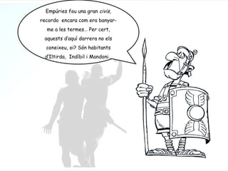 Empúries fou una gran  civis,  recordo  encara com era banyar-me a les termes… Per cert, aquests d’aquí darrera no els coneixeu, oi? Són habitants d’Iltirda,  Indíbil i Mandoni… 