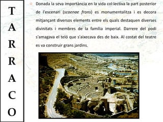 Donada la seva importància en la vida col·lectiva la part posterior de l'escenari ( scaenae frons ) es monumentalitza i es decora mitjançant diversos elements entre els quals destaquen diverses divinitats i membres de la família imperial. Darrere del podi s'amagava el teló que s'aixecava des de baix. Al costat del teatre es va construir grans jardins .   