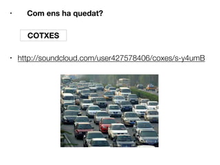 • Com ens ha quedat?













• http://soundcloud.com/user427578406/coxes/s-y4umB
COTXES
 