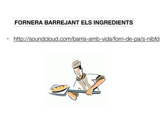 • http://soundcloud.com/barris-amb-vida/forn-de-pa/s-nibfd
FORNERA BARREJANT ELS INGREDIENTS
 