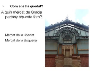 A quin mercat de Gràcia
pertany aquesta foto?
Mercat de la llibertat
Mercat de la Boqueria

• Com ens ha quedat?













 