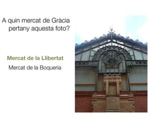 A quin mercat de Gràcia
pertany aquesta foto?
Mercat de la Llibertat
Mercat de la Boqueria
 