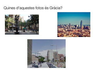 Quines d'aquestes fotos és Gràcia?
 