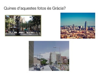 Quines d'aquestes fotos és Gràcia?
 