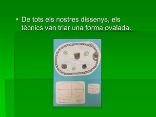  De tots els nostres dissenys, els
tècnics van triar una forma ovalada.
 